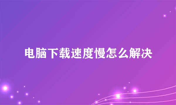 电脑下载速度慢怎么解决