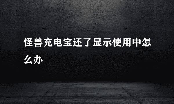 怪兽充电宝还了显示使用中怎么办