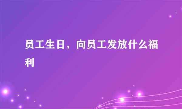 员工生日，向员工发放什么福利