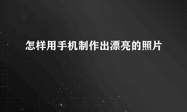 怎样用手机制作出漂亮的照片