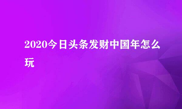 2020今日头条发财中国年怎么玩