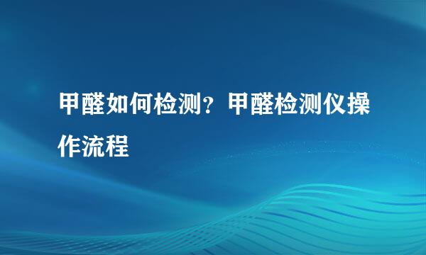 甲醛如何检测？甲醛检测仪操作流程