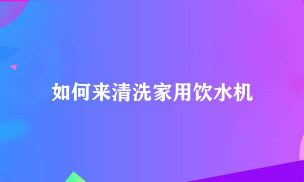 如何来清洗家用饮水机