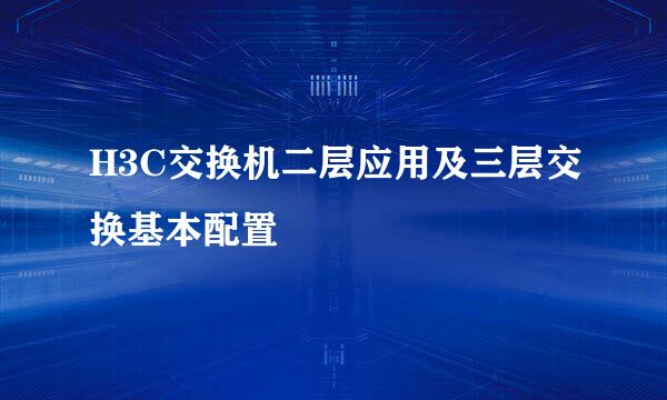 H3C交换机二层应用及三层交换基本配置