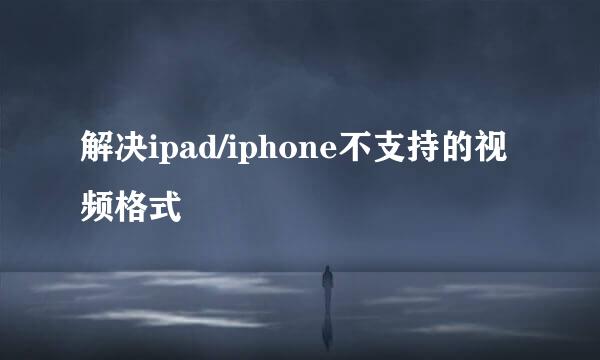 解决ipad/iphone不支持的视频格式