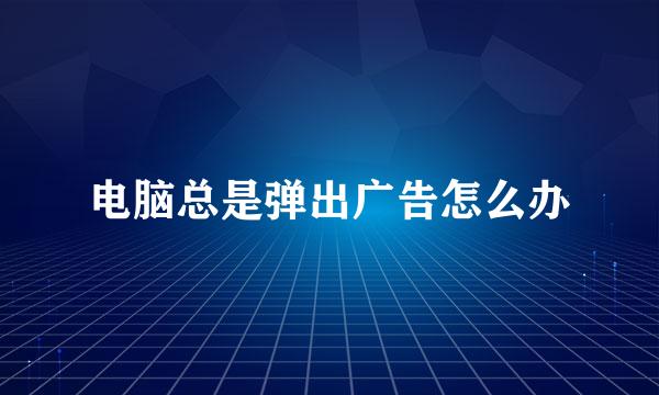 电脑总是弹出广告怎么办