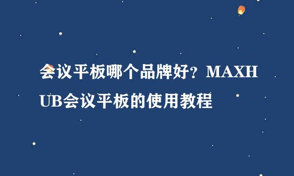 会议平板哪个品牌好？MAXHUB会议平板的使用教程