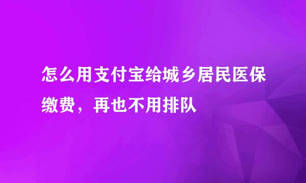 怎么用支付宝给城乡居民医保缴费，再也不用排队