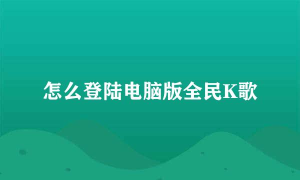 怎么登陆电脑版全民K歌