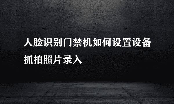 人脸识别门禁机如何设置设备抓拍照片录入