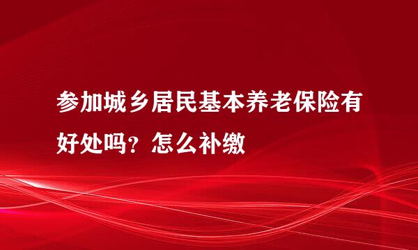 参加城乡居民基本养老保险有好处吗？怎么补缴