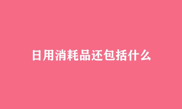 日用消耗品还包括什么