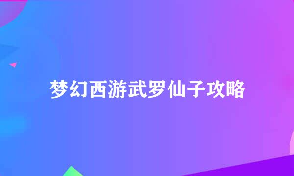 梦幻西游武罗仙子攻略