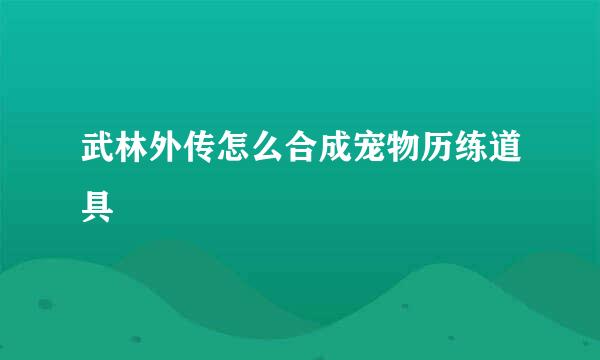 武林外传怎么合成宠物历练道具