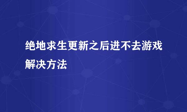 绝地求生更新之后进不去游戏解决方法