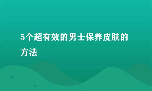 5个超有效的男士保养皮肤的方法