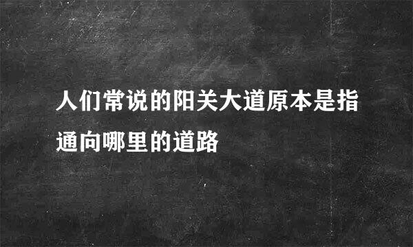 人们常说的阳关大道原本是指通向哪里的道路