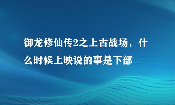 御龙修仙传2之上古战场，什么时候上映说的事是下部