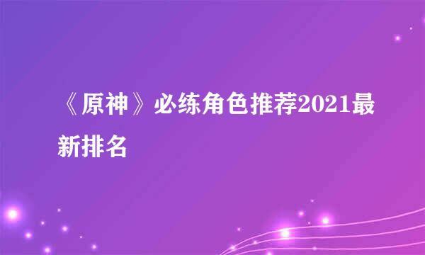 《原神》必练角色推荐2021最新排名