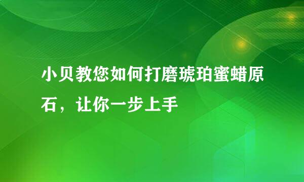 小贝教您如何打磨琥珀蜜蜡原石，让你一步上手