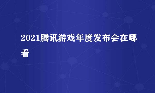 2021腾讯游戏年度发布会在哪看