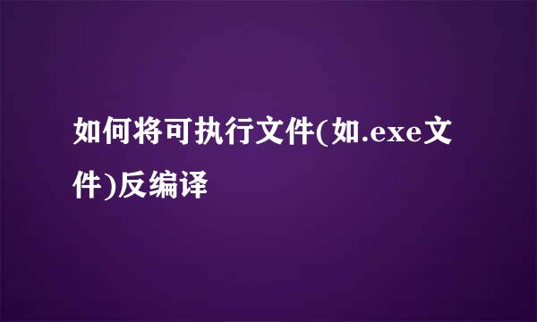 如何将可执行文件(如.exe文件)反编译