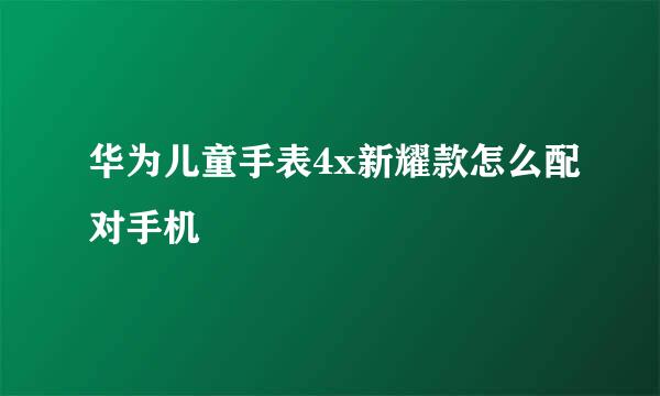 华为儿童手表4x新耀款怎么配对手机