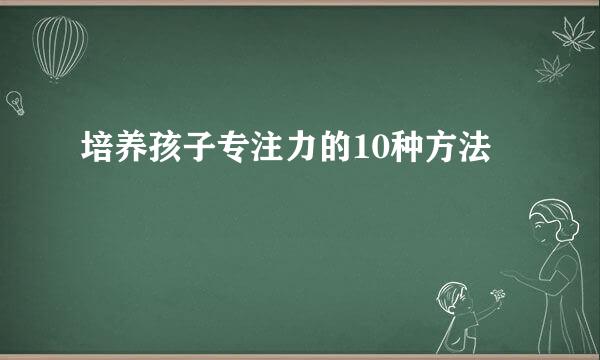 培养孩子专注力的10种方法