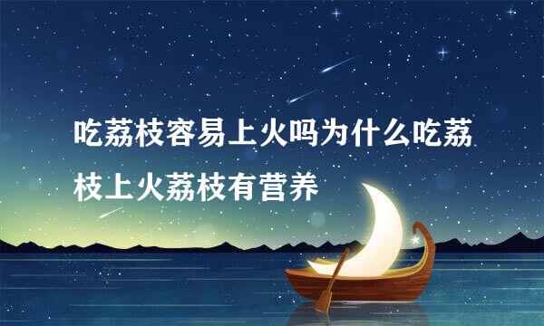 吃荔枝容易上火吗为什么吃荔枝上火荔枝有营养