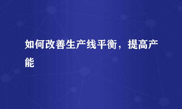 如何改善生产线平衡，提高产能