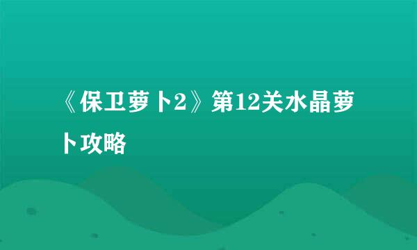 《保卫萝卜2》第12关水晶萝卜攻略