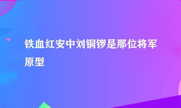 铁血红安中刘铜锣是那位将军原型