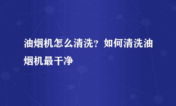 油烟机怎么清洗？如何清洗油烟机最干净