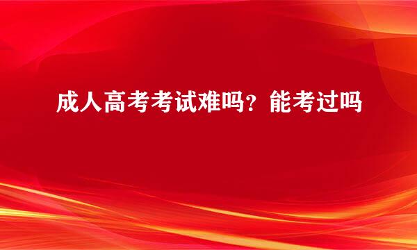 成人高考考试难吗？能考过吗