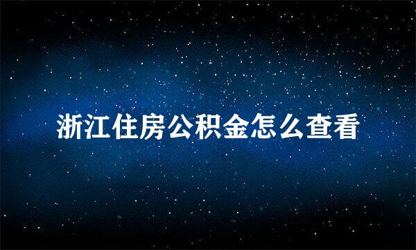 浙江住房公积金怎么查看