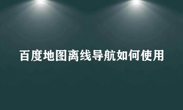 百度地图离线导航如何使用