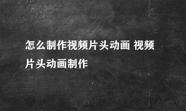 怎么制作视频片头动画 视频片头动画制作