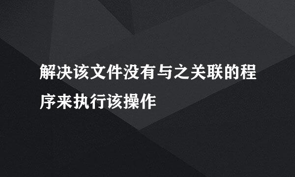 解决该文件没有与之关联的程序来执行该操作