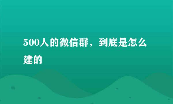 500人的微信群，到底是怎么建的