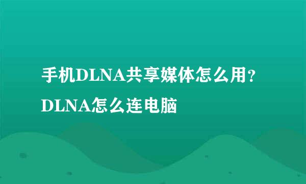 手机DLNA共享媒体怎么用？DLNA怎么连电脑