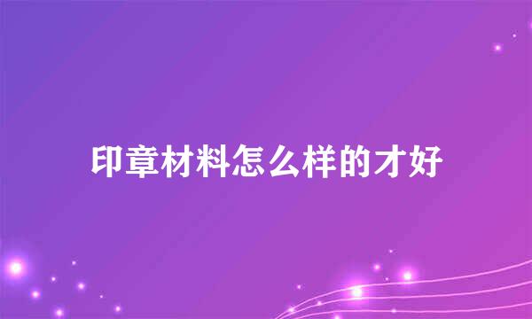 印章材料怎么样的才好