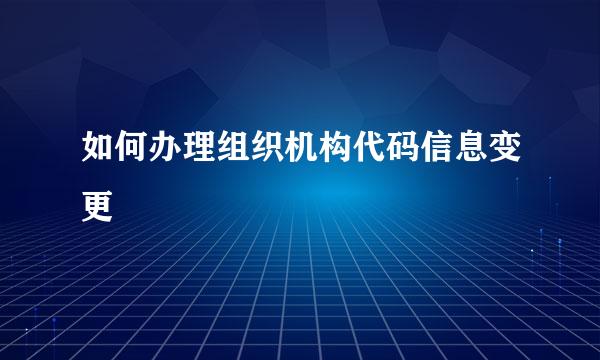 如何办理组织机构代码信息变更