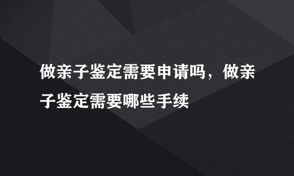 做亲子鉴定需要申请吗，做亲子鉴定需要哪些手续