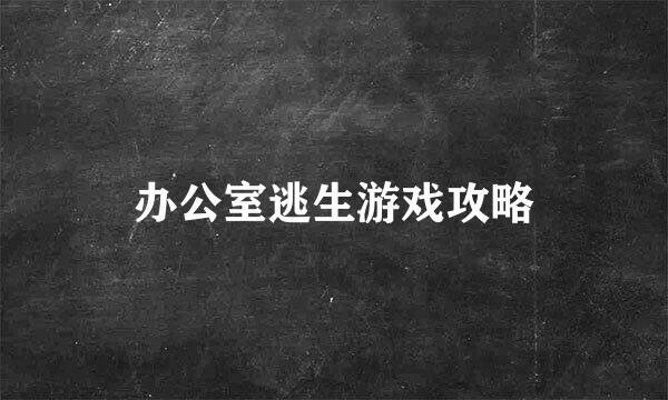 办公室逃生游戏攻略