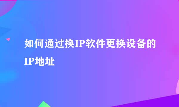 如何通过换IP软件更换设备的IP地址