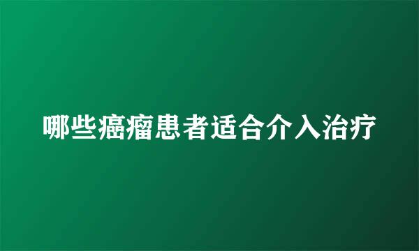 哪些癌瘤患者适合介入治疗