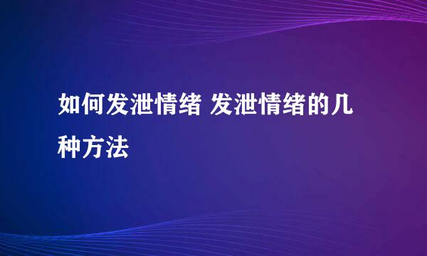 如何发泄情绪 发泄情绪的几种方法