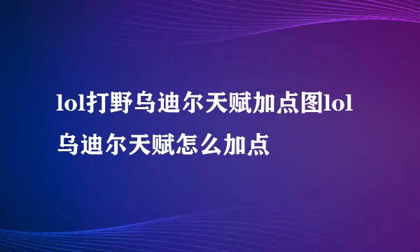 lol打野乌迪尔天赋加点图lol乌迪尔天赋怎么加点