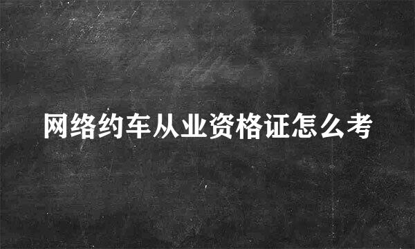 网络约车从业资格证怎么考