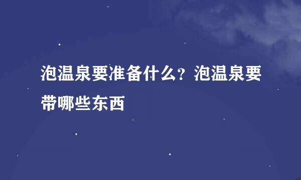 泡温泉要准备什么？泡温泉要带哪些东西